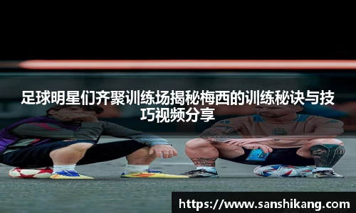 足球明星们齐聚训练场揭秘梅西的训练秘诀与技巧视频分享